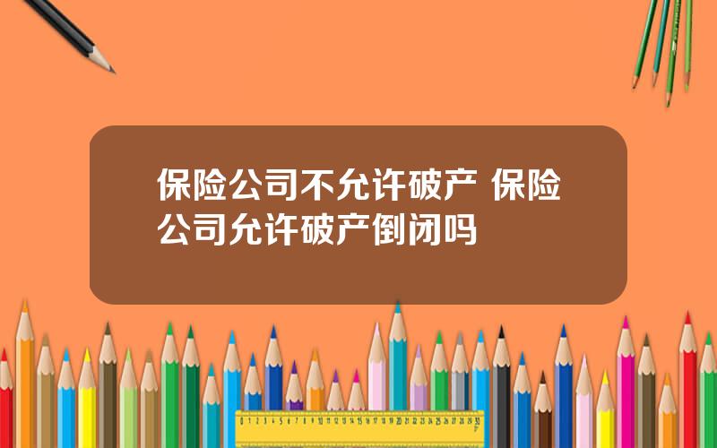 保险公司不允许破产 保险公司允许破产倒闭吗